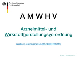 Access 2 Perspectives 2017
A M W H V
Arzneimittel- und
Wirkstoffherstellungsverordnung
gesetze-im-internet.de/amwhv/BJNR25...