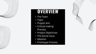 OVERVIEW
• The Team
• Topic
• Project Aim
• Critical making
Process
• Project Objectives
• The Social issue
• Ideation
• Prototype Process
 