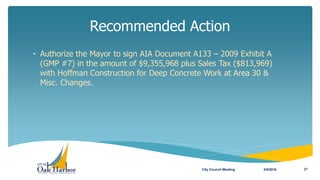 • Authorize the Mayor to sign AIA Document A133 – 2009 Exhibit A
(GMP #7) in the amount of $9,355,968 plus Sales Tax ($813,969)
with Hoffman Construction for Deep Concrete Work at Area 30 &
Misc. Changes.
Recommended Action
4/5/2016City Council Meeting 21
 