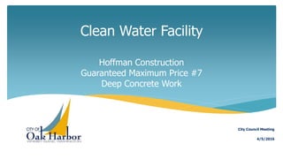 Clean Water Facility
Hoffman Construction
Guaranteed Maximum Price #7
Deep Concrete Work
4/5/2016
City Council Meeting
 
