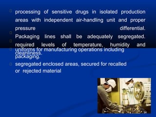 processing of sensitive drugs in isolated production
areas with independent air-handling unit and proper
pressure differential.
Packaging lines shall be adequately segregated.
required levels of temperature, humidity and
cleanliness.
uniforms for manufacturing operations including
packaging.
segregated enclosed areas, secured for recalled
or rejected material
34
 