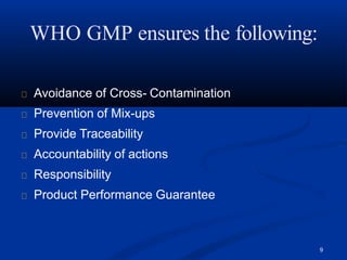 WHO GMP ensures the following:
9
Avoidance of Cross- Contamination
Prevention of Mix-ups
Provide Traceability
Accountability of actions
Responsibility
Product Performance Guarantee
 