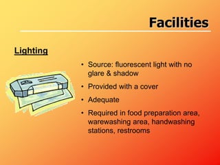 Lighting
• Source: fluorescent light with no
glare & shadow
• Provided with a cover
• Adequate
• Required in food preparation area,
warewashing area, handwashing
stations, restrooms
Facilities
 