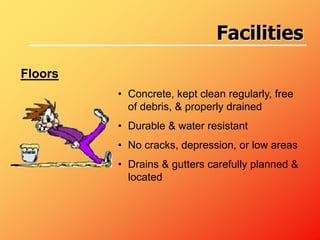 Floors
• Concrete, kept clean regularly, free
of debris, & properly drained
• Durable & water resistant
• No cracks, depression, or low areas
• Drains & gutters carefully planned &
located
Facilities
 