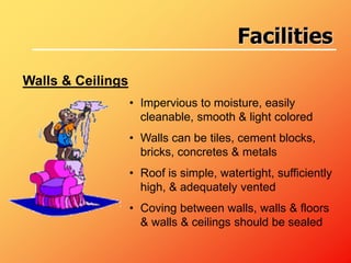 Walls & Ceilings
• Impervious to moisture, easily
cleanable, smooth & light colored
• Walls can be tiles, cement blocks,
bricks, concretes & metals
• Roof is simple, watertight, sufficiently
high, & adequately vented
• Coving between walls, walls & floors
& walls & ceilings should be sealed
Facilities
 