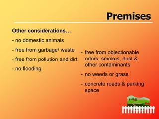 Other considerations…
- no domestic animals
- free from garbage/ waste
- free from pollution and dirt
- no flooding
- free from objectionable
odors, smokes, dust &
other contaminants
- no weeds or grass
- concrete roads & parking
space
Premises
 