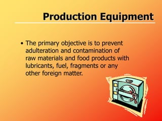 Production Equipment
• The primary objective is to prevent
adulteration and contamination of
raw materials and food products with
lubricants, fuel, fragments or any
other foreign matter.
 