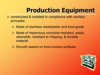  constructed & installed in compliance with sanitary
principles
 Made of stainless steel/plastic and food-grade
 Made of impervious corrosion-resistant, easily
cleanable, resistant to chipping, & durable
material
 Smooth seams on food-contact surfaces
Production Equipment
 