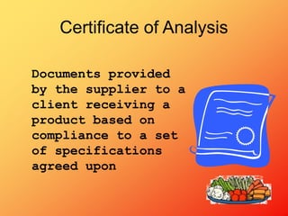 Documents provided
by the supplier to a
client receiving a
product based on
compliance to a set
of specifications
agreed upon
Certificate of Analysis
 