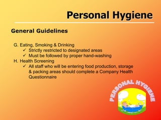 G. Eating, Smoking & Drinking
 Strictly restricted to designated areas
 Must be followed by proper hand-washing
H. Health Screening
 All staff who will be entering food production, storage
& packing areas should complete a Company Health
Questionnaire
General Guidelines
Personal Hygiene
 