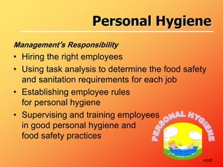 Management’s Responsibility
• Hiring the right employees
• Using task analysis to determine the food safety
and sanitation requirements for each job
• Establishing employee rules
for personal hygiene
• Supervising and training employees
in good personal hygiene and
food safety practices
•cont
Personal Hygiene
 