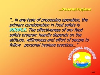 “…in any type of processing operation, the
primary consideration in food safety is
PEOPLE. The effectiveness of any food
safety program heavily depends on the
attitude, willingness and effort of people to
follow personal hygiene practices…”
•cont
…Personal Hygiene
 