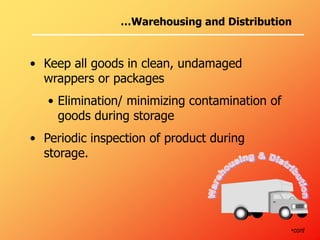 • Keep all goods in clean, undamaged
wrappers or packages
• Elimination/ minimizing contamination of
goods during storage
• Periodic inspection of product during
storage.
•cont
…Warehousing and Distribution
 
