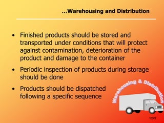 • Finished products should be stored and
transported under conditions that will protect
against contamination, deterioration of the
product and damage to the container
• Periodic inspection of products during storage
should be done
• Products should be dispatched
following a specific sequence
•cont
…Warehousing and Distribution
 