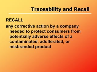 RECALL
any corrective action by a company
needed to protect consumers from
potentially adverse effects of a
contaminated, adulterated, or
misbranded product
Traceability and Recall
 