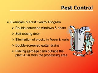 Examples of Pest Control Program
 Double-screened windows & doors
 Self-closing door
 Elimination of cracks in floors & walls
 Double-screened gutter drains
 Placing garbage cans outside the
plant & far from the processing area
Pest Control
 