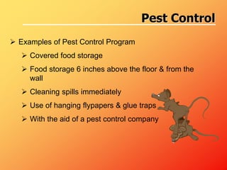  Examples of Pest Control Program
 Covered food storage
 Food storage 6 inches above the floor & from the
wall
 Cleaning spills immediately
 Use of hanging flypapers & glue traps
 With the aid of a pest control company
Pest Control
 