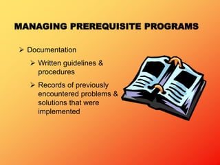 MANAGING PREREQUISITE PROGRAMS
 Documentation
 Written guidelines &
procedures
 Records of previously
encountered problems &
solutions that were
implemented
 