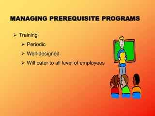 MANAGING PREREQUISITE PROGRAMS
 Training
 Periodic
 Well-designed
 Will cater to all level of employees
 