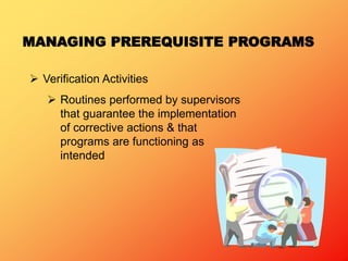 MANAGING PREREQUISITE PROGRAMS
 Verification Activities
 Routines performed by supervisors
that guarantee the implementation
of corrective actions & that
programs are functioning as
intended
 