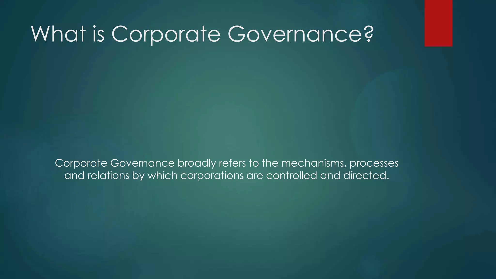 What is Corporate Governance?
Corporate Governance broadly refers to the mechanisms, processes
and relations by which corporations are controlled and directed.
 