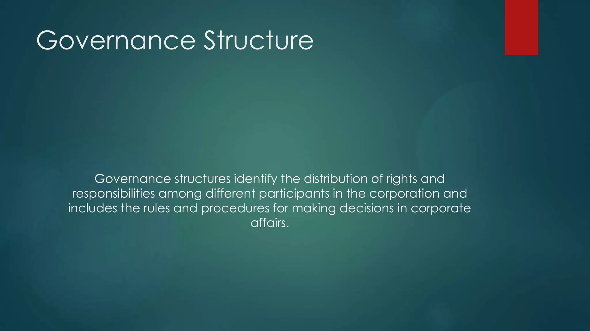 Governance Structure
Governance structures identify the distribution of rights and
responsibilities among different participants in the corporation and
includes the rules and procedures for making decisions in corporate
affairs.
 