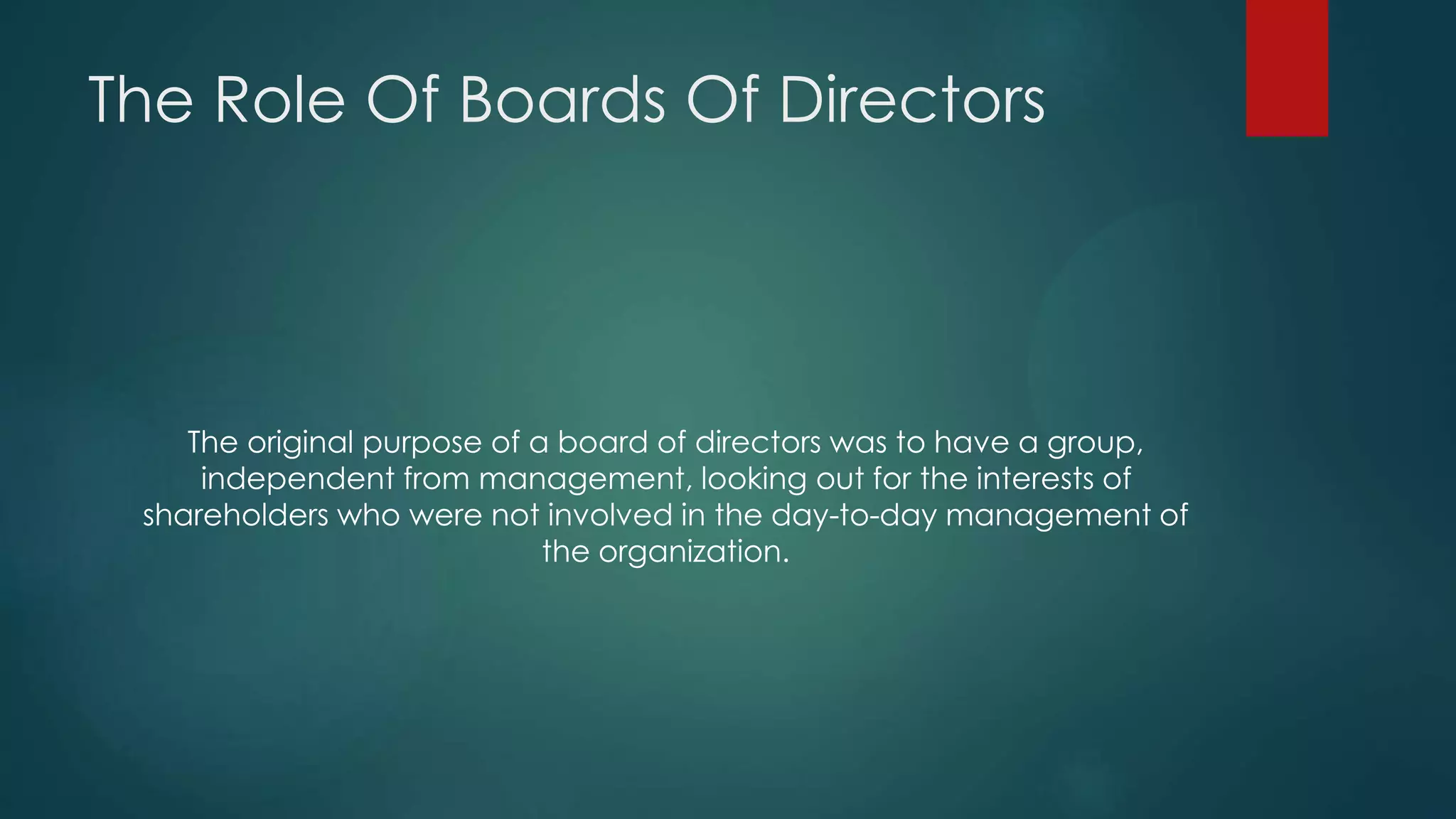 The Role Of Boards Of Directors
The original purpose of a board of directors was to have a group,
independent from management, looking out for the interests of
shareholders who were not involved in the day-to-day management of
the organization.
 