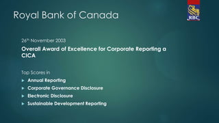 Royal Bank of Canada
26th November 2003
Overall Award of Excellence for Corporate Reporting a
CICA
Top Scores in
 Annual Reporting
 Corporate Governance Disclosure
 Electronic Disclosure
 Sustainable Development Reporting
 