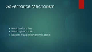 Governance Mechanism
 Monitoring the actions
 Monitoring the policies
 Decisions of corporation and their agents
 