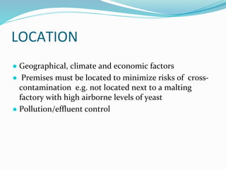 LOCATION
● Geographical, climate and economic factors
● Premises must be located to minimize risks of cross-
contamination e.g. not located next to a malting
factory with high airborne levels of yeast
● Pollution/effluent control
 
