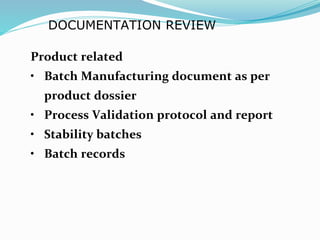 DOCUMENTATION REVIEW
Product related
• Batch Manufacturing document as per
product dossier
• Process Validation protocol and report
• Stability batches
• Batch records
 