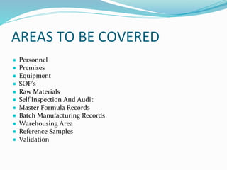 AREAS TO BE COVERED
● Personnel
● Premises
● Equipment
● SOP’s
● Raw Materials
● Self Inspection And Audit
● Master Formula Records
● Batch Manufacturing Records
● Warehousing Area
● Reference Samples
● Validation
 