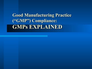 Good Manufacturing PracticeGood Manufacturing Practice
(“GMP”) Compliance:(“GMP”) Compliance:
GMPs EXPLAINEDGMPs EXPLAINED
 