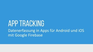 App Tracking
Datenerfassung in Apps für Android und iOS
mit Google Firebase
 