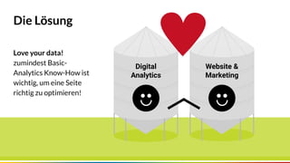 Seite 5
Die Lösung
5
Love your data!
zumindest Basic-
Analytics Know-How ist
wichtig, um eine Seite
richtig zu optimieren!
Digital
Analytics
Website &
Marketing
 