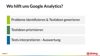 Seite 7
Wo hilft uns Google Analytics?
Probleme identiﬁzieren & Testideen generieren
Testideen priorisieren
Tests interpretieren - Auswertung
 