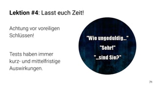 Lektion #4: Lasst euch Zeit!
Achtung vor voreiligen
Schlüssen!
Tests haben immer
kurz- und mittelfristige
Auswirkungen.
71
 
