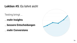 Lektion #5: Es lohnt sich!
Testing bringt ...
… mehr Insights
… bessere Entscheidungen
… mehr Conversions
74
 
