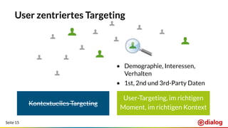 Seite 15
User zentriertes Targeting
• Demographie, Interessen,
Verhalten
• 1st, 2nd und 3rd-Party Daten
Kontextuelles Targeting
User-Targeting, im richtigen
Moment, im richtigen Kontext
 