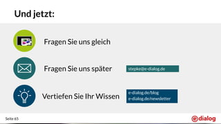 Seite 65
Fragen Sie uns später
Und jetzt:
Fragen Sie uns gleich
stepke@e-dialog.de
Vertiefen Sie Ihr Wissen
e-dialog.de/blog
e-dialog.de/newsletter
 