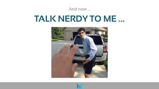TALK NERDY TO ME …
And now …
 