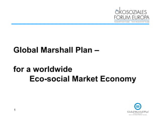 1
Global Marshall Plan –
for a worldwide
Eco-social Market Economy
 