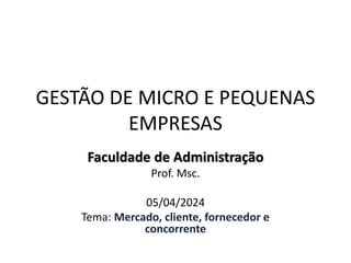 GESTÃO DE MICRO E PEQUENAS
EMPRESAS
Faculdade de Administração
Prof. Msc.
05/04/2024
Tema: Mercado, cliente, fornecedor e
concorrente
 