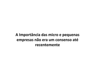 A Importância das micro e pequenas
empresas não era um consenso até
          recentemente
 