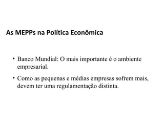 As MEPPs na Política Econômica


 • Banco Mundial: O mais importante é o ambiente
   empresarial.
 • Como as pequenas e médias empresas sofrem mais,
   devem ter uma regulamentação distinta.
 