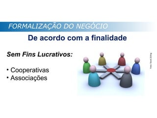FORMALIZAÇÃO DO NEGÓCIO
       De acordo com a finalidade

Sem Fins Lucrativos:




                                    Foto: Stock.Schng
• Cooperativas
• Associações
 
