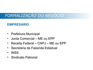 FORMALIZAÇÃO DO NEGÓCIO

EMPRESÁRIO

•   Prefeitura Municipal
•   Junta Comercial – ME ou EPP
•   Receita Federal – CNPJ – ME ou EPP
•   Secretaria da Fazenda Estadual
•   INSS
•   Sindicato Patronal
 