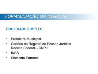FORMALIZAÇÃO DO NEGÓCIO

SOCIEDADE SIMPLES

•   Prefeitura Municipal
•   Cartório de Registro de Pessoa Jurídica
    Receita Federal – CNPJ
•   INSS
•   Sindicato Patronal
 