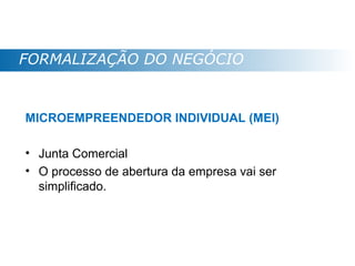 FORMALIZAÇÃO DO NEGÓCIO


MICROEMPREENDEDOR INDIVIDUAL (MEI)

• Junta Comercial
• O processo de abertura da empresa vai ser
  simplificado.
 