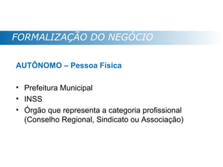 FORMALIZAÇÃO DO NEGÓCIO

AUTÔNOMO – Pessoa Física

• Prefeitura Municipal
• INSS
• Órgão que representa a categoria profissional
  (Conselho Regional, Sindicato ou Associação)
 